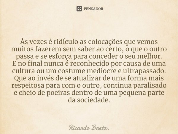Às vezes é ridículo as colocações que vemos muitos fazerem sem saber ao certo, o que o outro passa e se esforça para conceder o seu melhor. E no final nunca é ... Frase de Ricardo Baeta..