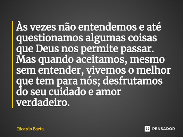 Às vezes não entendemos e até questionamos algumas coisas que Deus nos permite passar. Mas quando aceitamos, mesmo sem entender, vivemos o melhor que tem para ... Frase de Ricardo Baeta..