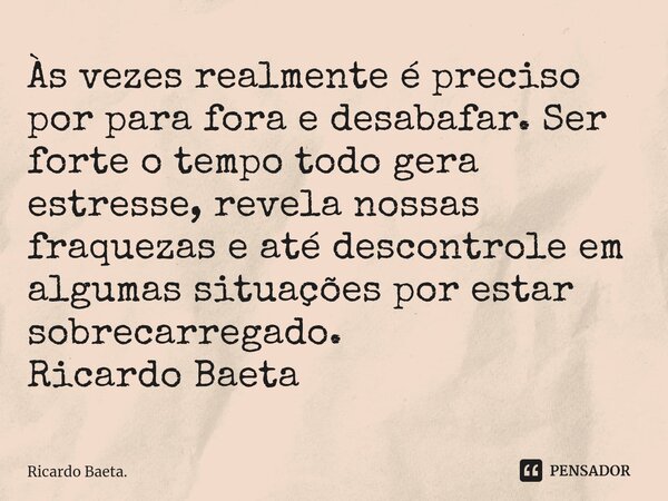 ⁠Às vezes realmente é preciso por para fora e desabafar. Ser forte o tempo todo gera estresse, revela nossas fraquezas e até descontrole em algumas situações po... Frase de Ricardo Baeta..