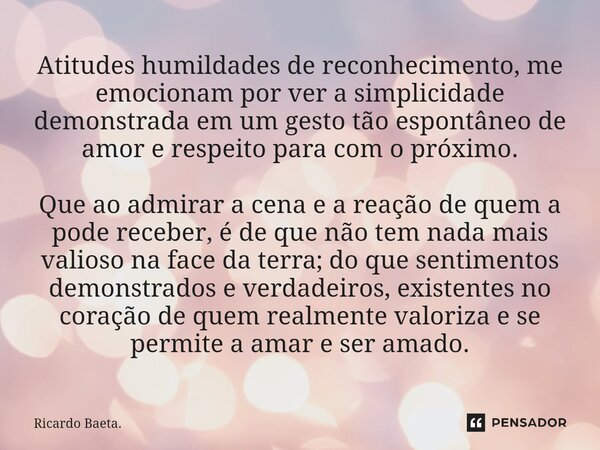 ⁠Atitudes humildades de reconhecimento, me emocionam por ver a simplicidade demonstrada em um gesto tão espontâneo de amor e respeito para com o próximo. Que ao... Frase de Ricardo Baeta..