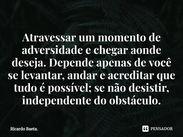 ⁠Atravessar um momento de adversidade e chegar aonde deseja. Depende apenas de você se levantar, andar e acreditar que tudo é possível; se não desistir, indepen... Frase de Ricardo Baeta..