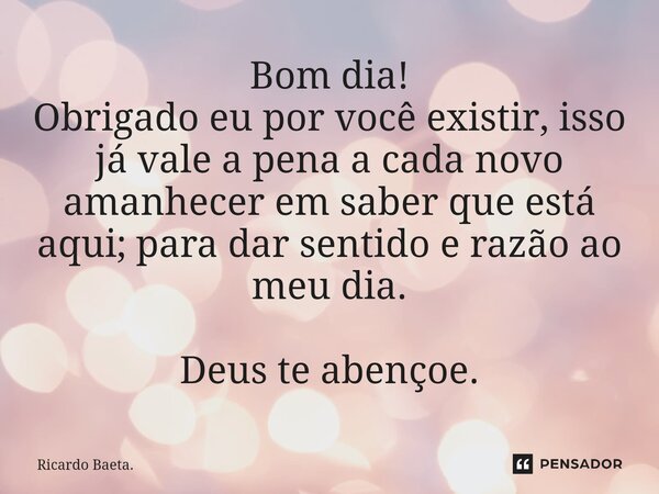 ⁠Bom dia! Obrigado eu por você existir, isso já vale a pena a cada novo amanhecer em saber que está aqui; para dar sentido e razão ao meu dia. Deus te abençoe.... Frase de Ricardo Baeta..