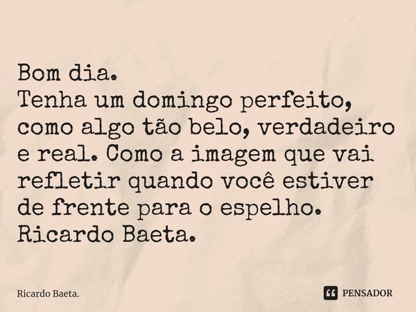 ⁠
Bom dia.
Tenha um domingo perfeito, como algo tão belo, verdadeiro e real. Como a imagem que vai refletir quando você estiver de frente para o espelho.
Ricard... Frase de Ricardo Baeta..