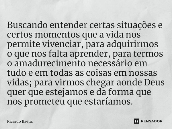 ⁠Buscando entender certas situações e certos momentos que a vida nos permite vivenciar, para adquirirmos o que nos falta aprender, para termos o amadurecimento ... Frase de Ricardo Baeta..