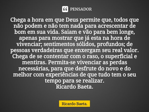 Chega a hora em que Deus permite que, todos que não podem e não tem nada para acrescentar de bom em sua vida. Saiam e vão para bem longe, apenas para mostrar q... Frase de Ricardo Baeta..