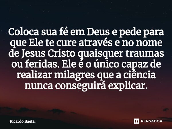 ⁠Coloca sua fé em Deus e pede para que Ele te cure através e no nome de Jesus Cristo quaisquer traumas ou feridas. Ele é o único capaz de realizar milagres que ... Frase de Ricardo Baeta..