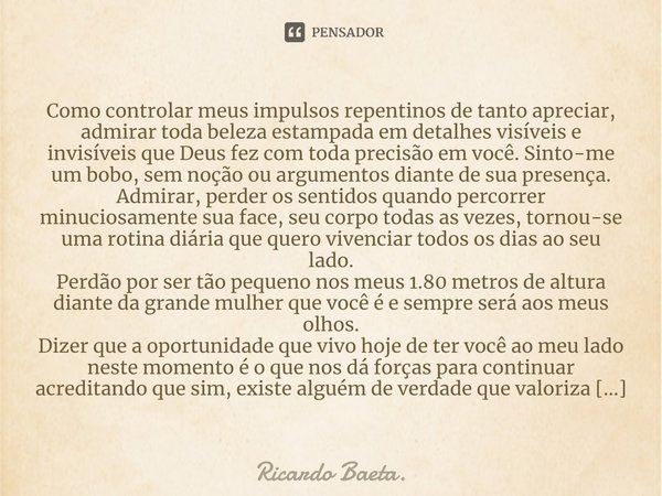 ⁠Como controlar meus impulsos repentinos de tanto apreciar, admirar toda beleza estampada em detalhes visíveis e invisíveis que Deus fez com toda precisão em vo... Frase de Ricardo Baeta..