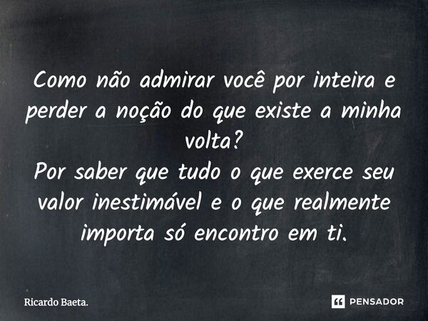 ⁠Como não admirar você por inteira e perder a noção do que existe a minha volta? Por saber que tudo o que exerce seu valor inestimável e o que realmente importa... Frase de Ricardo Baeta..