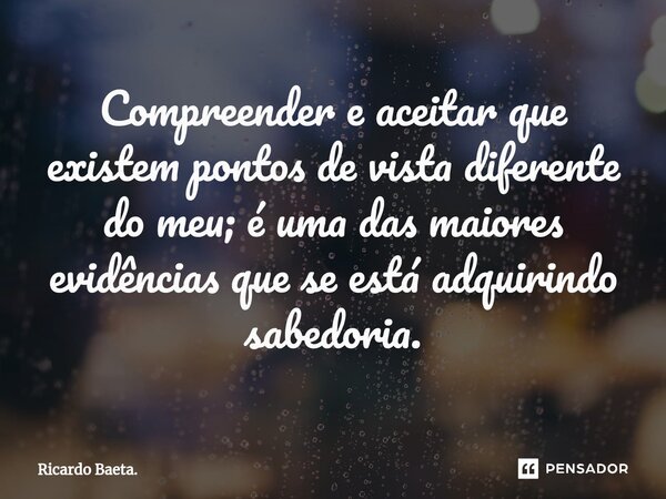 ⁠Compreender e aceitar que existem pontos de vista diferente do meu; é uma das maiores evidências que se está adquirindo sabedoria.... Frase de Ricardo Baeta..