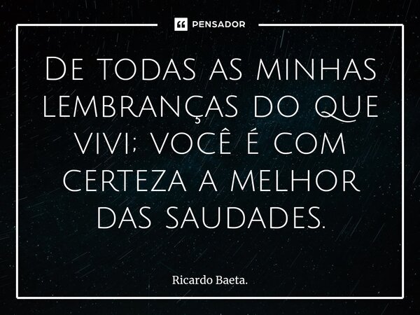 ⁠De todas as minhas lembranças do que vivi; você é com certeza a melhor das saudades.... Frase de Ricardo Baeta..