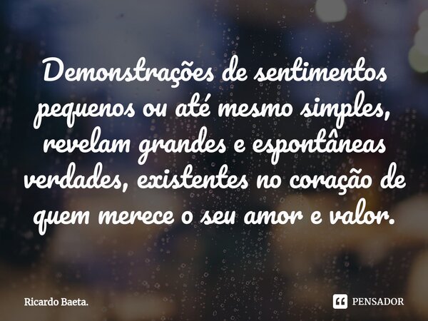 ⁠Demonstrações de sentimentos pequenos ou até mesmo simples, revelam grandes e espontâneas verdades, existentes no coração de quem merece o seu amor e valor.... Frase de Ricardo Baeta..