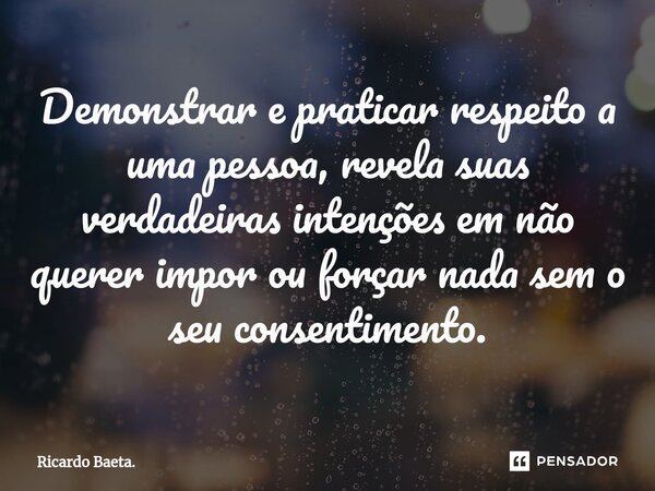 ⁠Demonstrar e praticar respeito a uma pessoa, revela suas verdadeiras intenções em não querer impor ou forçar nada sem o seu consentimento.... Frase de Ricardo Baeta..