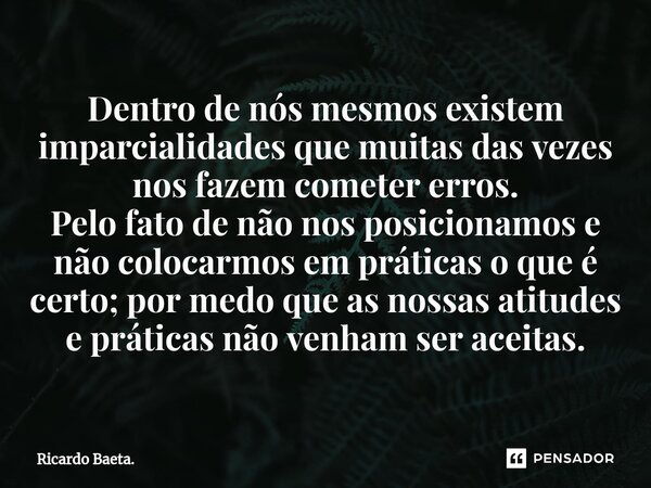 ⁠Dentro de nós mesmos existem imparcialidades que muitas das vezes nos fazem cometer erros. Pelo fato de não nos posicionamos e não colocarmos em práticas o que... Frase de Ricardo Baeta..