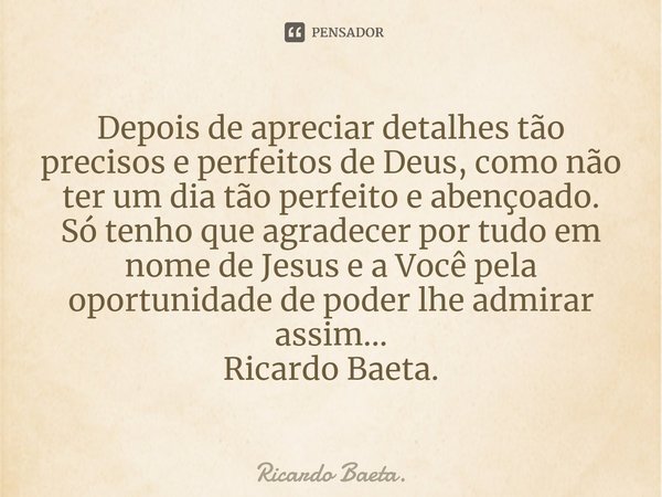 ⁠Depois de apreciar detalhes tão precisos e perfeitos de Deus, como não ter um dia tão perfeito e abençoado.
Só tenho que agradecer por tudo em nome de Jesus e ... Frase de Ricardo Baeta..