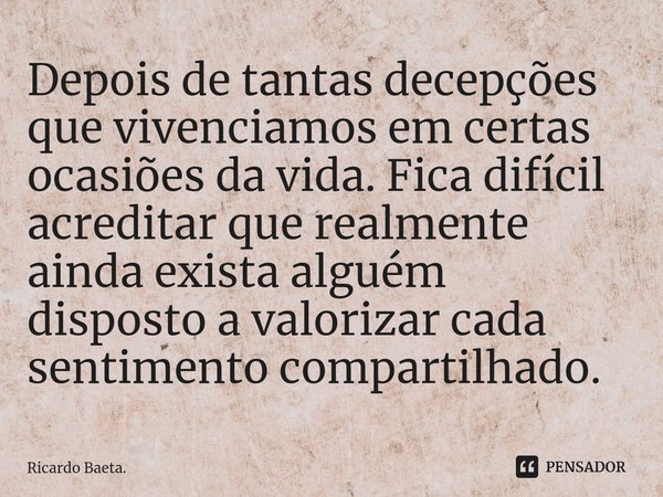 ⁠⁠Depois de tantas decepções que vivenciamos em certas ocasiões da vida. Fica difícil acreditar que realmente ainda exista alguém disposto a valorizar cada sent... Frase de Ricardo Baeta..