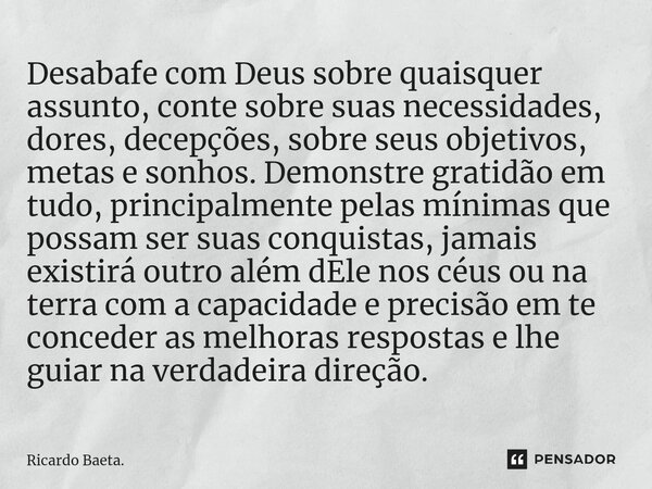 Desabafe com Deus sobre quaisquer assunto, conte sobre suas necessidades, dores, decepções, sobre seus objetivos, metas e sonhos. Demonstre gratidão em tudo, pr... Frase de Ricardo Baeta..