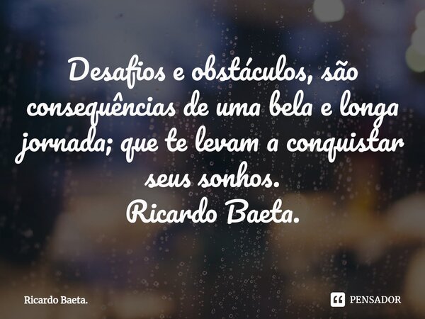 ⁠Desafios e obstáculos, são consequências de uma bela e longa jornada; que te levam a conquistar seus sonhos. Ricardo Baeta.... Frase de Ricardo Baeta..