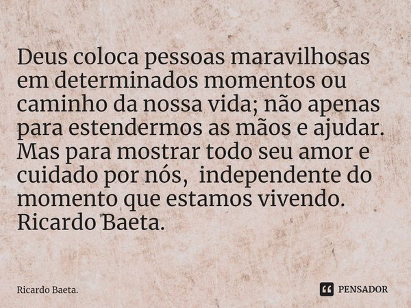 ⁠Deus coloca pessoas maravilhosas em determinados momentos ou caminho da nossa vida; não apenas para estendermos as mãos e ajudar.
Mas para mostrar todo seu amo... Frase de Ricardo Baeta..