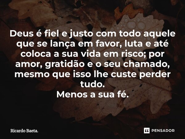⁠Deus é fiel e justo com todo aquele que se lança em favor, luta e até coloca a sua vida em risco; por amor, gratidão e o seu chamado, mesmo que isso lhe custe ... Frase de Ricardo Baeta..