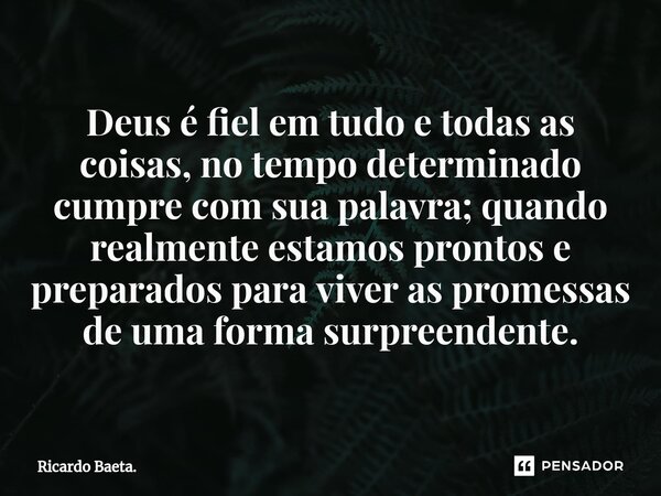 ⁠Deus é fiel em tudo e todas as coisas, no tempo determinado cumpre com sua palavra; quando realmente estamos prontos e preparados para viver as promessas de um... Frase de Ricardo Baeta..