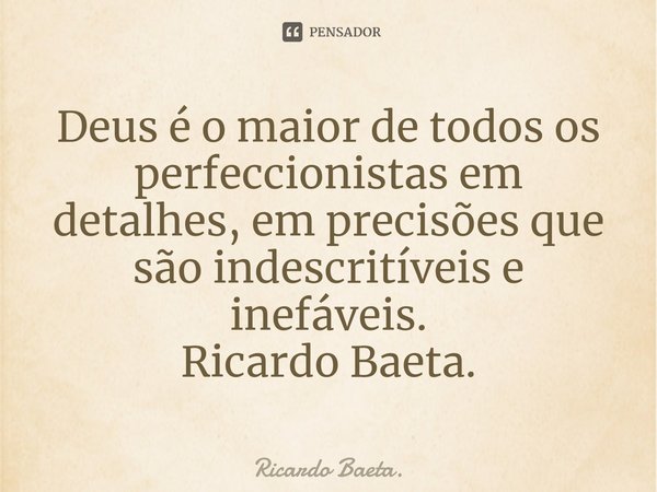 ⁠Deus é o maior de todos os perfeccionistas em detalhes, em precisões que são indescritíveis e inefáveis.
Ricardo Baeta.... Frase de Ricardo Baeta..