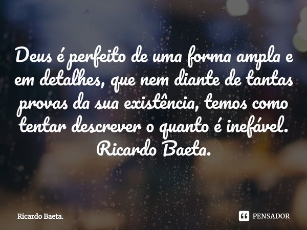 ⁠Deus é perfeito de uma forma ampla e em detalhes, que nem diante de tantas provas da sua existência, temos como tentar descrever o quanto é inefável.
Ricardo B... Frase de Ricardo Baeta..