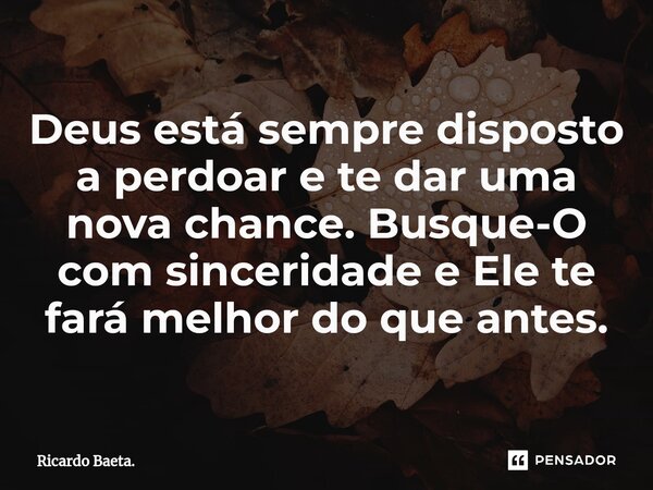 ⁠Deus está sempre disposto a perdoar e te dar uma nova chance. Busque-O com sinceridade e Ele te fará melhor do que antes.... Frase de Ricardo Baeta..
