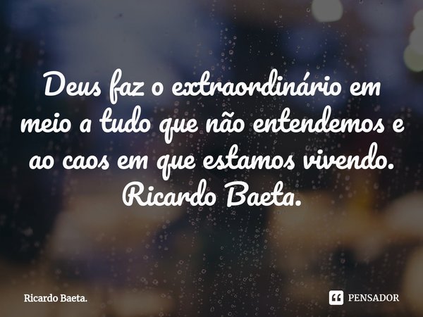 ⁠Deus faz o extraordinário em meio a tudo que não entendemos e ao caos em que estamos vivendo.
Ricardo Baeta.... Frase de Ricardo Baeta..
