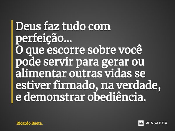 ⁠⁠Deus faz tudo com perfeição... O que escorre sobre você pode servir para gerar ou alimentar outras vidas se estiver firmado, na verdade, e demonstrar obediênc... Frase de Ricardo Baeta..