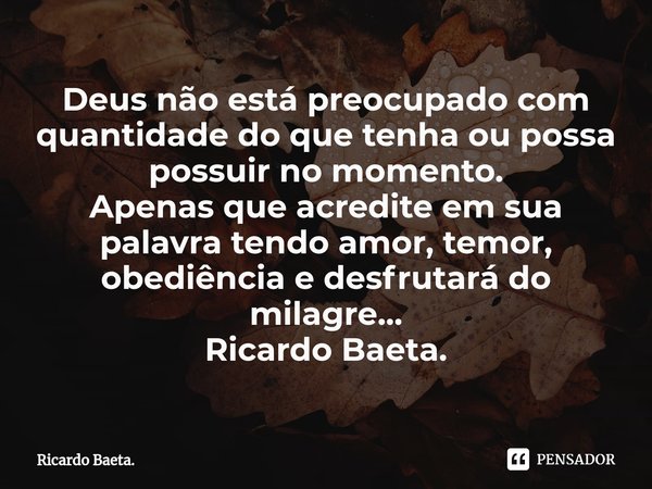 ⁠Deus não está preocupado com quantidade do que tenha ou possa possuir no momento.
Apenas que acredite em sua palavra tendo amor, temor, obediência e desfrutará... Frase de Ricardo Baeta..
