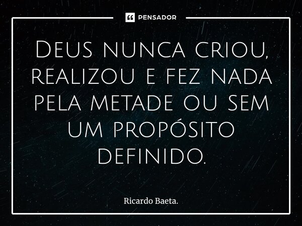 ⁠Deus nunca criou, realizou e fez nada pela metade ou sem um propósito definido.... Frase de Ricardo Baeta..