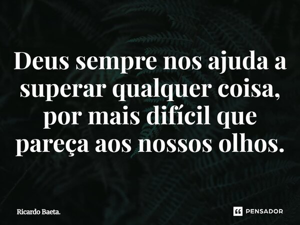 ⁠Deus sempre nos ajuda a superar qualquer coisa, por mais difícil que pareça aos nossos olhos.... Frase de Ricardo Baeta..