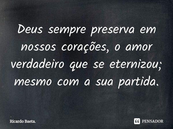 ⁠Deus sempre preserva em nossos corações, o amor verdadeiro que se eternizou; mesmo com a sua partida.... Frase de Ricardo Baeta..