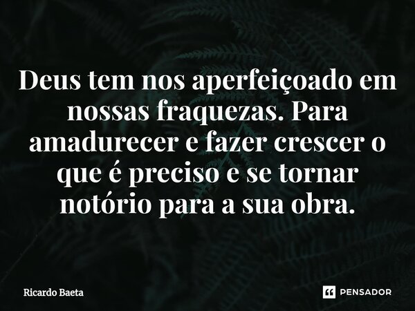 ⁠Deus tem nos aperfeiçoado em nossas fraquezas. Para amadurecer e fazer crescer o que é preciso e se tornar notório para a sua obra.... Frase de Ricardo Baeta.