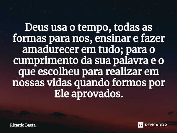 ⁠Deus usa o tempo, todas as formas para nos, ensinar e fazer amadurecer em tudo; para o cumprimento da sua palavra e o que escolheu para realizar em nossas vida... Frase de Ricardo Baeta..