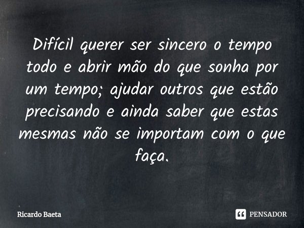 ⁠Difícil querer ser sincero o tempo todo e abrir mão do que sonha por um tempo; ajudar outros que estão precisando e ainda saber que estas mesmas não se importa... Frase de Ricardo Baeta.