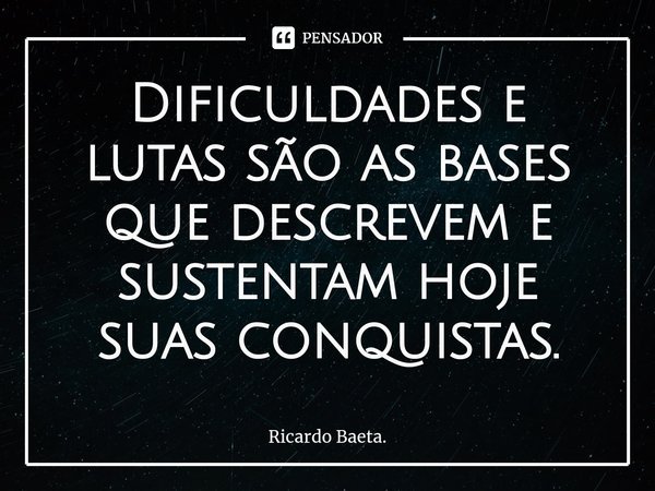 ⁠Dificuldades e lutas são as bases que descrevem e sustentam hoje suas conquistas.... Frase de Ricardo Baeta..