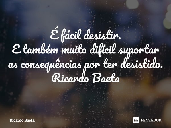 ⁠É fácil desistir. E também muito difícil suportar as consequências por ter desistido. Ricardo Baeta... Frase de Ricardo Baeta..