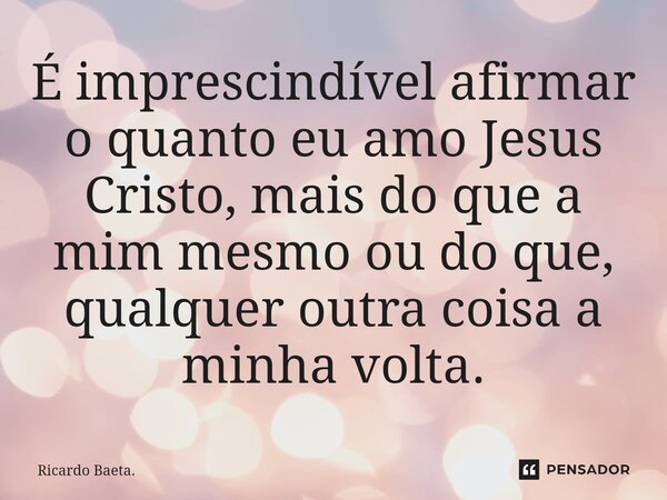 ⁠É imprescindível afirmar o quanto eu amo Jesus Cristo, mais do que a mim mesmo ou do que, qualquer outra coisa a minha volta.... Frase de Ricardo Baeta..