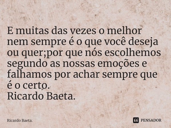 ⁠
E muitas das vezes o melhor nem sempre é o que você deseja ou quer;por que nós escolhemos segundo as nossas emoções e falhamos por achar sempre que é o certo.... Frase de Ricardo Baeta..