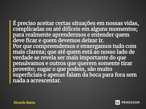 É preciso aceitar certas situações em nossas vidas, complicadas ou até difíceis em alguns momentos; para realmente aprendermos e entender quem deve ficar e que... Frase de Ricardo Baeta..