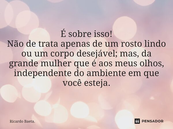 ⁠ É sobre isso! Não de trata apenas de um rosto lindo ou um corpo desejável; mas, da grande mulher que é aos meus olhos, independente do ambiente em que você es... Frase de Ricardo Baeta..
