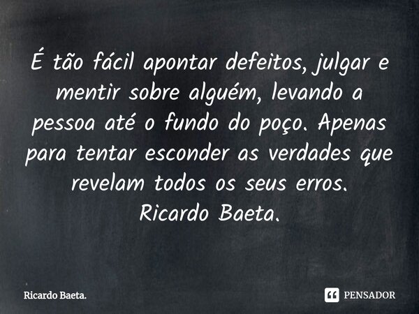 ⁠É tão fácil apontar defeitos, julgar e mentir sobre alguém, levando a pessoa até o fundo do poço. Apenas para tentar esconder as verdades que revelam todos os ... Frase de Ricardo Baeta..
