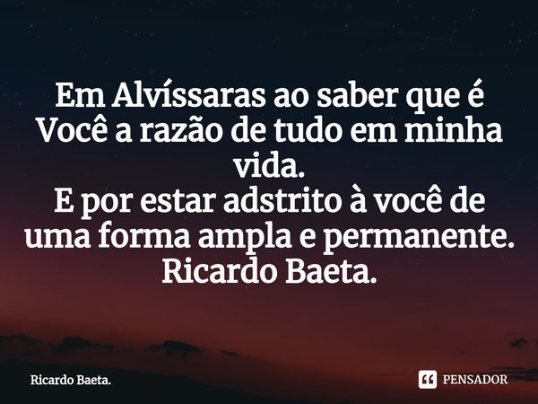 Em Alvíssaras ao saber que é Você a razão de tudo em minha vida.
E por estar adstrito à você de uma forma ampla e permanente.
Ricardo Baeta.... Frase de Ricardo Baeta..