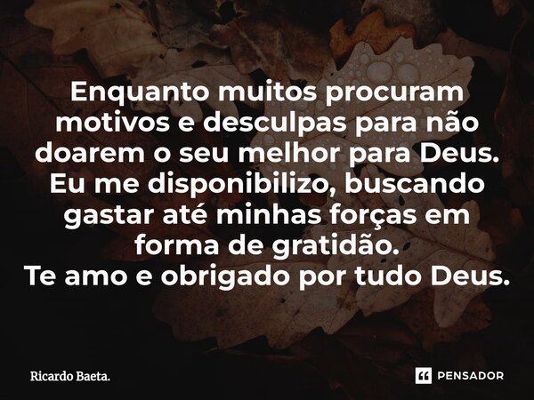 ⁠Enquanto muitos procuram motivos e desculpas para não doarem o seu melhor para Deus. Eu me disponibilizo, buscando gastar até minhas forças em forma de gratidã... Frase de Ricardo Baeta..