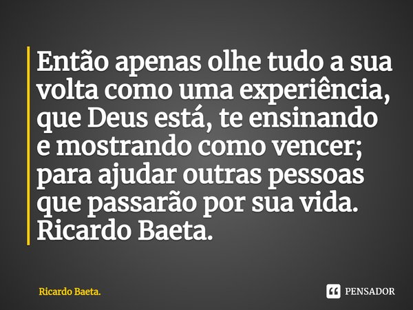 ⁠Então apenas olhe tudo a sua volta como uma experiência, que Deus está, te ensinando e mostrando como vencer; para ajudar outras pessoas que passarão por sua v... Frase de Ricardo Baeta..