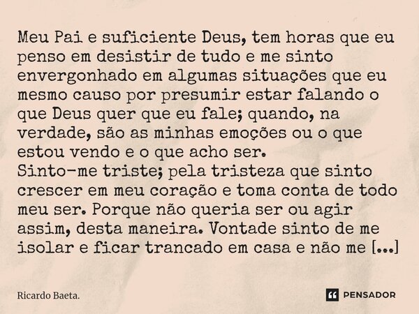Entrego a Ti minha oração. Meu Pai e suficiente Deus, tem horas que eu penso em desistir de tudo e me sinto envergonhado em algumas situações que eu mesmo caus... Frase de Ricardo Baeta..