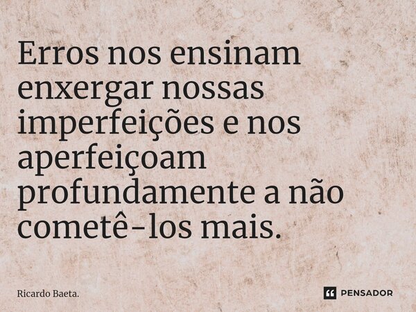 ⁠Erros nos ensinam enxergar nossas imperfeições e nos aperfeiçoam profundamente a não cometê-los mais.... Frase de Ricardo Baeta..