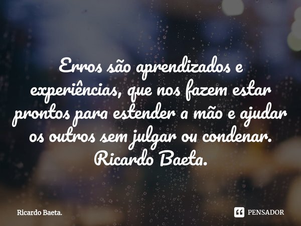 ⁠Erros são aprendizados e experiências, que nos fazem estar prontos para estender a mão e ajudar os outros sem julgar ou condenar. Ricardo Baeta.... Frase de Ricardo Baeta..