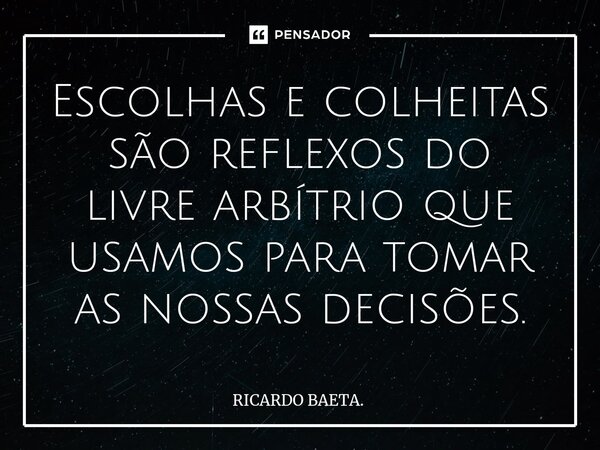 ⁠Escolhas e colheitas são reflexos do livre arbítrio que usamos para tomar as nossas decisões.... Frase de RICARDO BAETA..